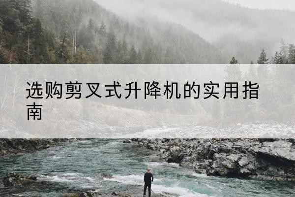 仙桃剪叉式升降机怎么选-选购剪叉式升降机的实用指南