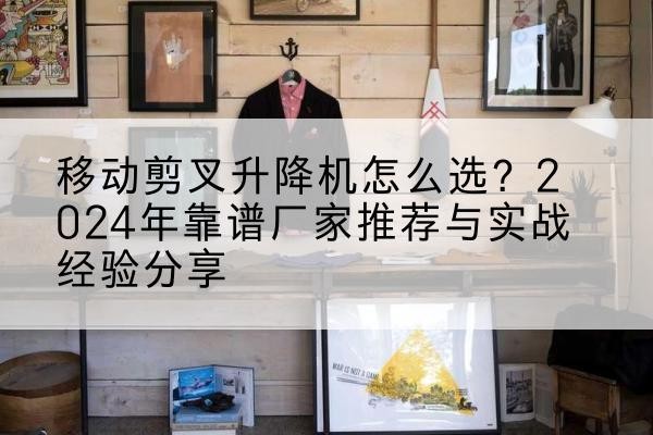 仙桃升降平台厂家推荐-移动剪叉升降机怎么选?2024年靠谱厂家推荐与实战经验分享