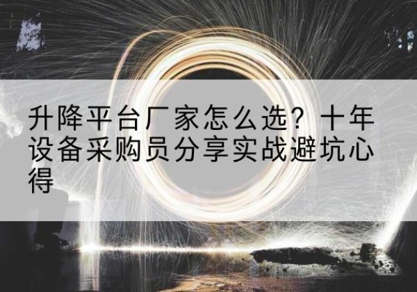 仙桃升降平台厂家-怎么选？十年设备采购员分享实战避坑心得