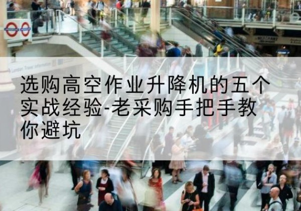 仙桃高空作业升降机厂家-选购高空作业升降机的五个实战经验-老采购手把手教你避坑