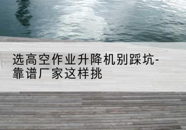 仙桃剪叉式升降机厂家-选高空作业升降机别踩坑-靠谱厂家这样挑