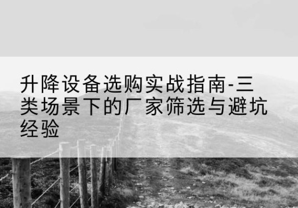 仙桃移动式升降机厂家推荐-升降设备选购实战指南-三类场景下的厂家筛选与避坑经验