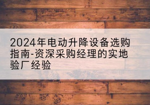 仙桃电动剪叉升降平台厂家-2024年电动升降设备选购指南-资深采购经理的实地验厂经验
