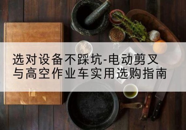 仙桃电动剪叉升降平台怎么选-选对设备不踩坑-电动剪叉与高空作业车实用选购指南