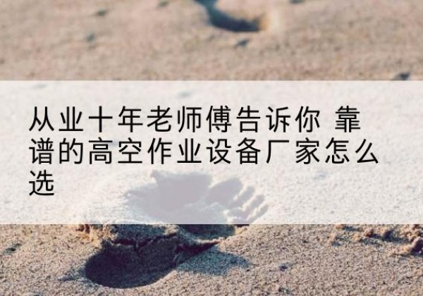 仙桃高空作业升降机厂家推荐-从业十年老师傅告诉你 靠谱的高空作业设备厂家怎么选