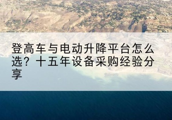 仙桃登高车厂家厂家-登高车与电动升降平台怎么选？十五年设备采购经验分享