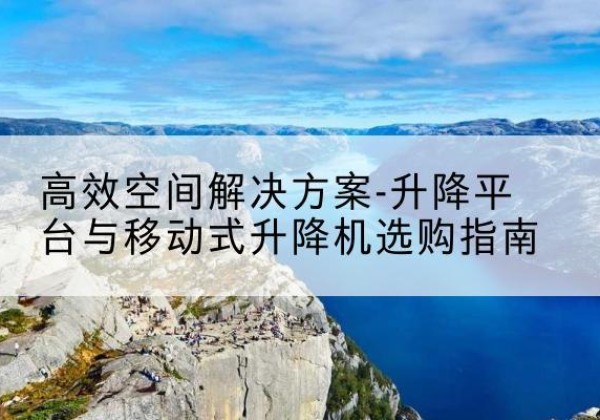 仙桃升降平台厂家-*空间解决方案-升降平台与移动式升降机选购指南