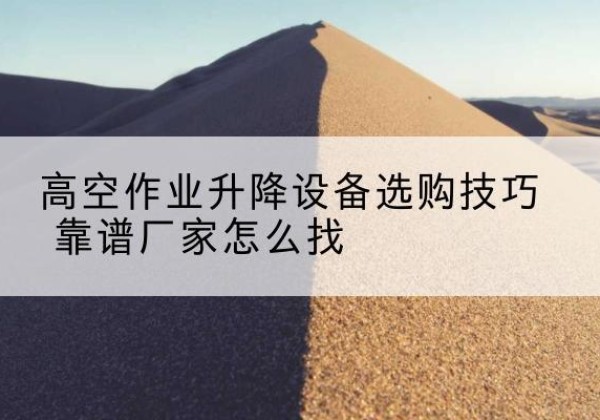 仙桃电动升降平台厂家推荐-高空作业升降设备选购技巧 靠谱厂家怎么找