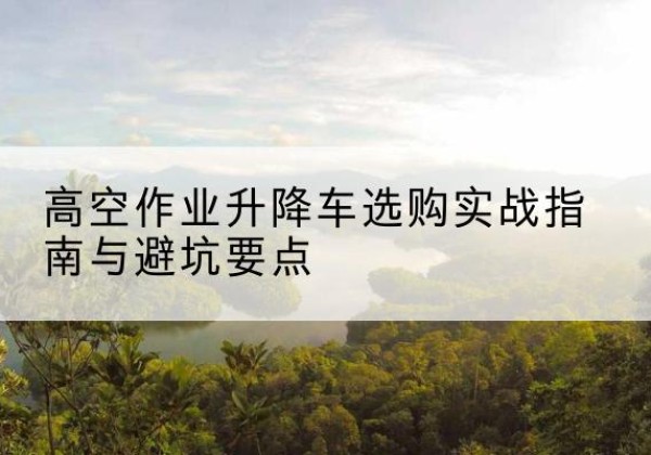 仙桃升降车怎么选-高空作业升降车选购实战指南与避坑要点