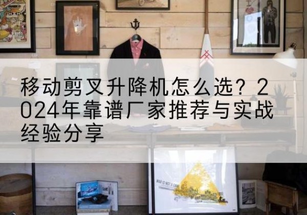 仙桃升降平台厂家推荐-移动剪叉升降机怎么选？2024年靠谱厂家推荐与实战经验分享